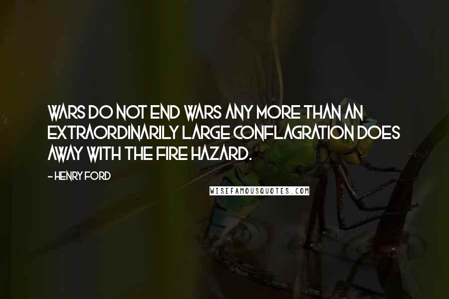 Henry Ford Quotes: Wars do not end wars any more than an extraordinarily large conflagration does away with the fire hazard.