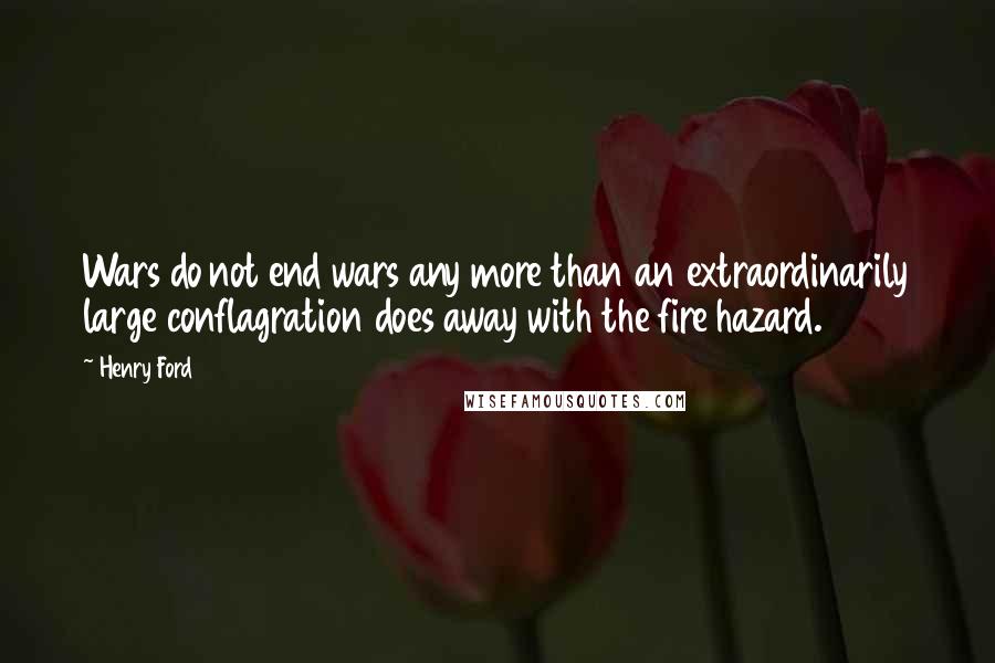 Henry Ford Quotes: Wars do not end wars any more than an extraordinarily large conflagration does away with the fire hazard.