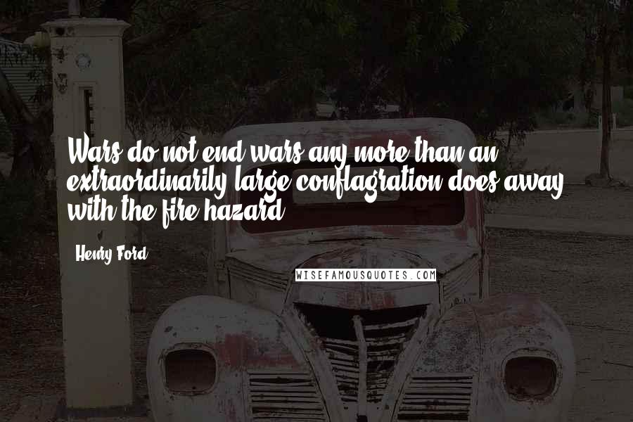 Henry Ford Quotes: Wars do not end wars any more than an extraordinarily large conflagration does away with the fire hazard.