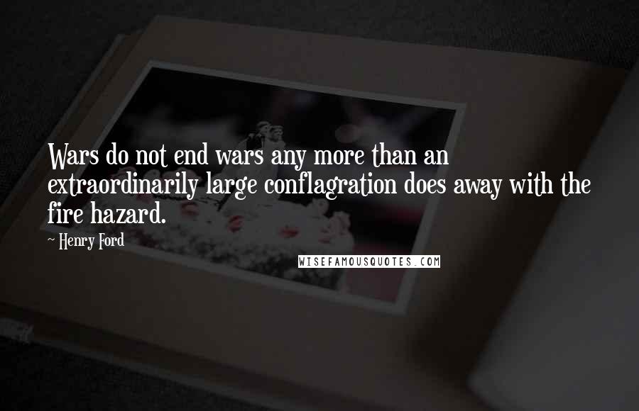 Henry Ford Quotes: Wars do not end wars any more than an extraordinarily large conflagration does away with the fire hazard.