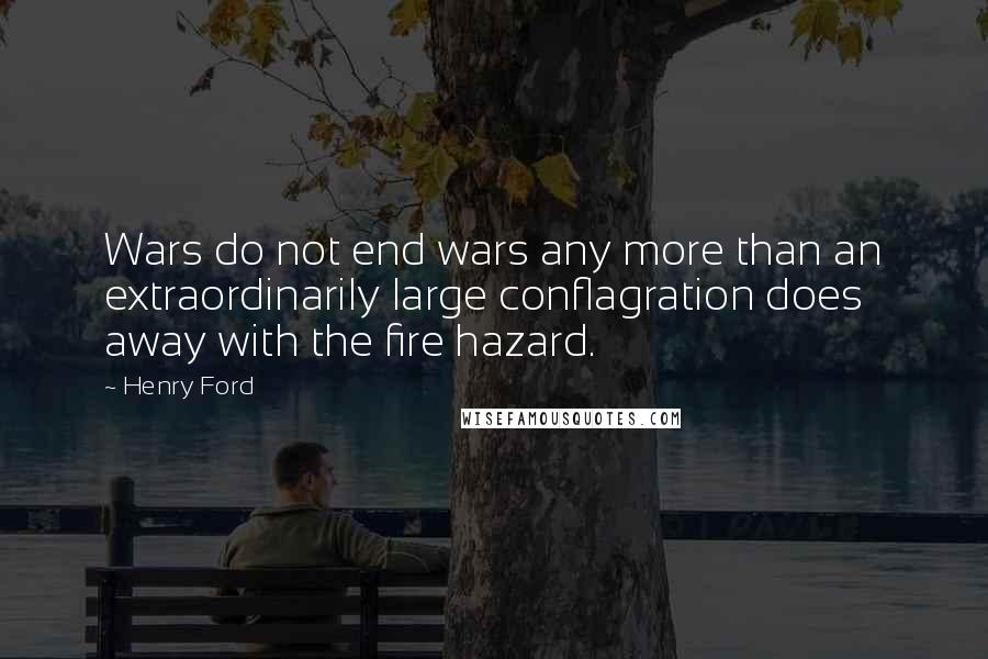 Henry Ford Quotes: Wars do not end wars any more than an extraordinarily large conflagration does away with the fire hazard.