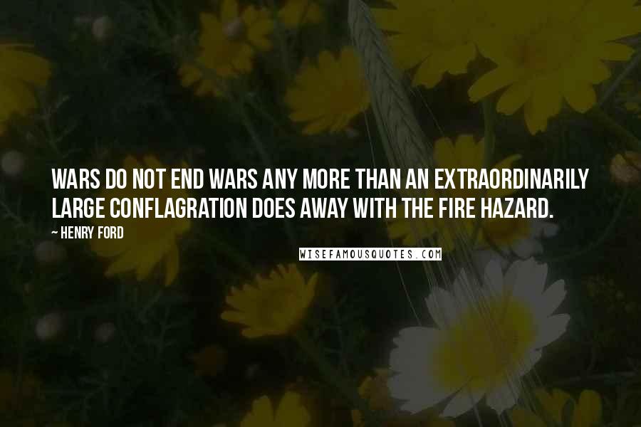Henry Ford Quotes: Wars do not end wars any more than an extraordinarily large conflagration does away with the fire hazard.