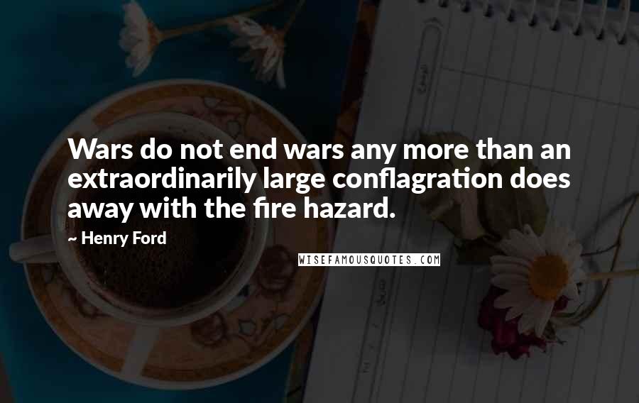 Henry Ford Quotes: Wars do not end wars any more than an extraordinarily large conflagration does away with the fire hazard.