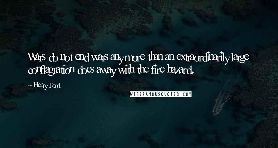 Henry Ford Quotes: Wars do not end wars any more than an extraordinarily large conflagration does away with the fire hazard.