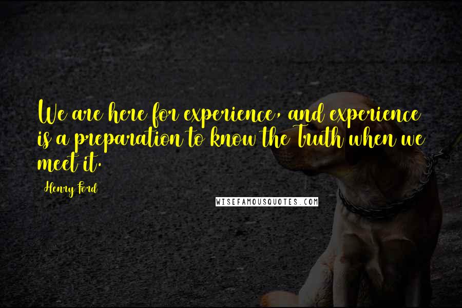 Henry Ford Quotes: We are here for experience, and experience is a preparation to know the Truth when we meet it.