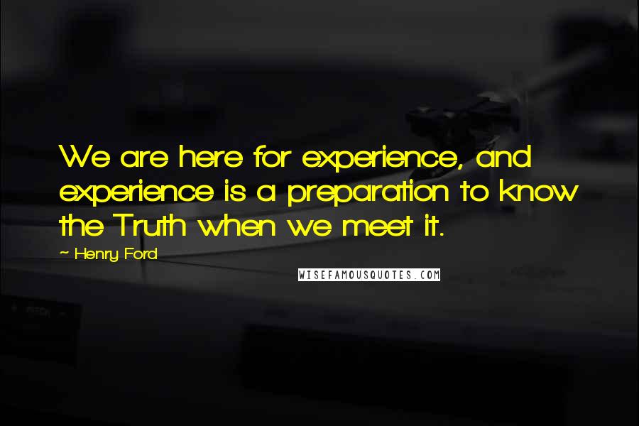 Henry Ford Quotes: We are here for experience, and experience is a preparation to know the Truth when we meet it.