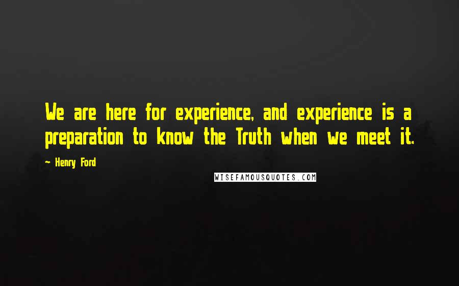Henry Ford Quotes: We are here for experience, and experience is a preparation to know the Truth when we meet it.