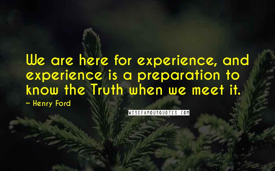 Henry Ford Quotes: We are here for experience, and experience is a preparation to know the Truth when we meet it.