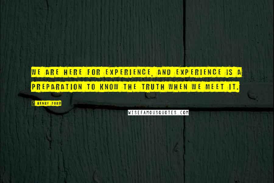 Henry Ford Quotes: We are here for experience, and experience is a preparation to know the Truth when we meet it.