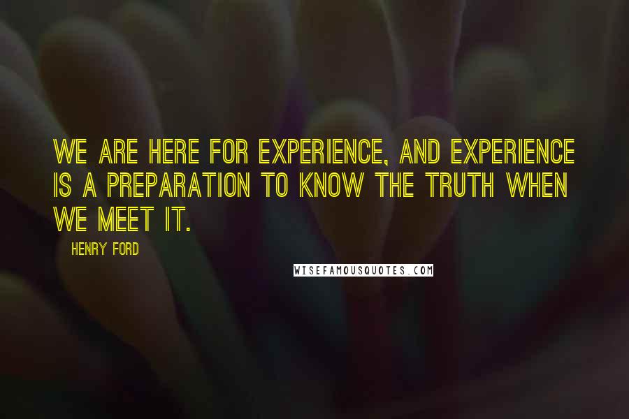 Henry Ford Quotes: We are here for experience, and experience is a preparation to know the Truth when we meet it.