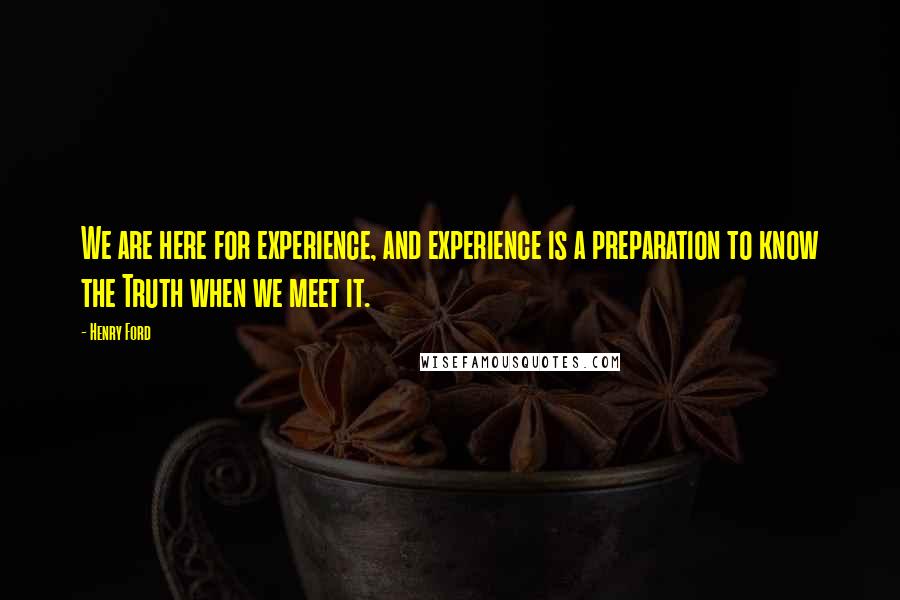 Henry Ford Quotes: We are here for experience, and experience is a preparation to know the Truth when we meet it.