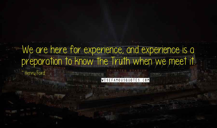 Henry Ford Quotes: We are here for experience, and experience is a preparation to know the Truth when we meet it.