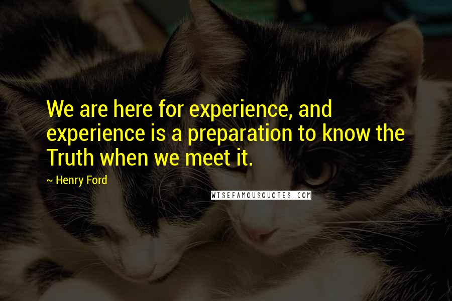 Henry Ford Quotes: We are here for experience, and experience is a preparation to know the Truth when we meet it.