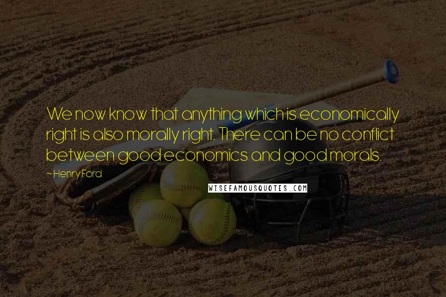 Henry Ford Quotes: We now know that anything which is economically right is also morally right. There can be no conflict between good economics and good morals.