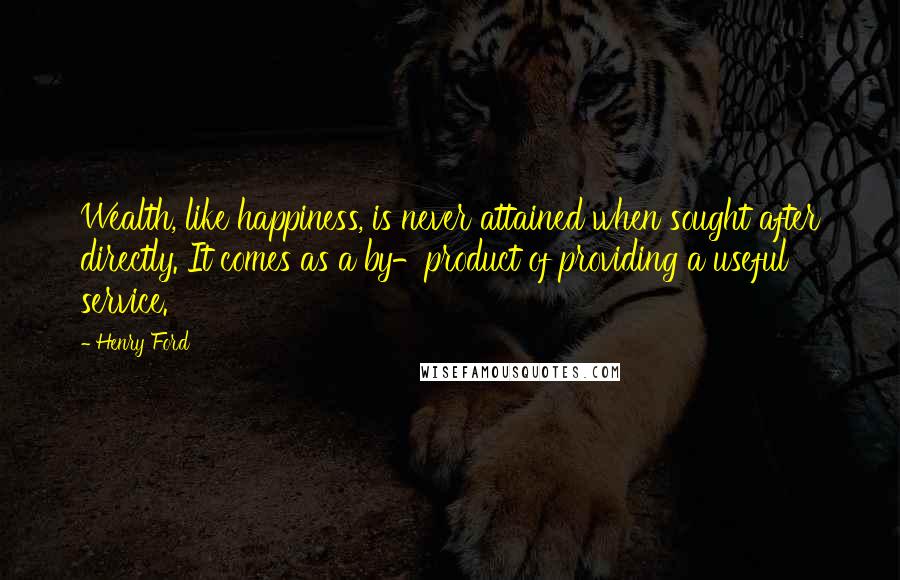 Henry Ford Quotes: Wealth, like happiness, is never attained when sought after directly. It comes as a by-product of providing a useful service.