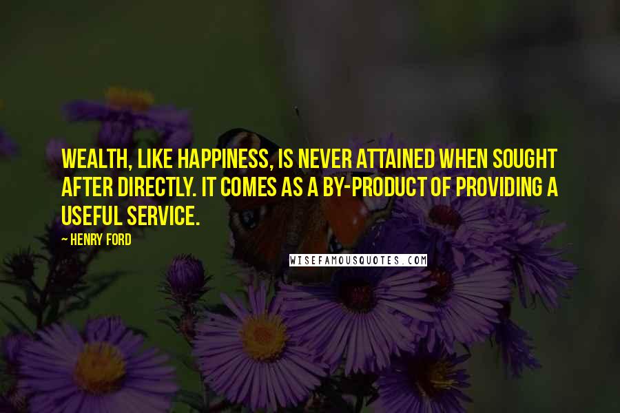 Henry Ford Quotes: Wealth, like happiness, is never attained when sought after directly. It comes as a by-product of providing a useful service.