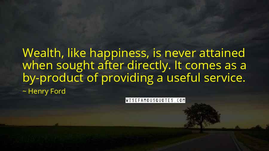 Henry Ford Quotes: Wealth, like happiness, is never attained when sought after directly. It comes as a by-product of providing a useful service.