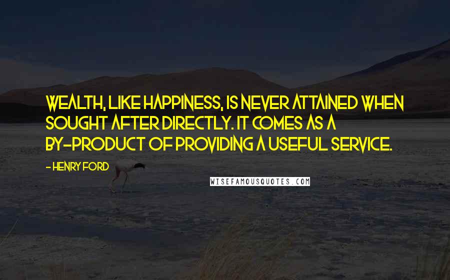 Henry Ford Quotes: Wealth, like happiness, is never attained when sought after directly. It comes as a by-product of providing a useful service.