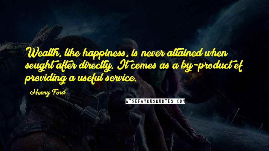 Henry Ford Quotes: Wealth, like happiness, is never attained when sought after directly. It comes as a by-product of providing a useful service.