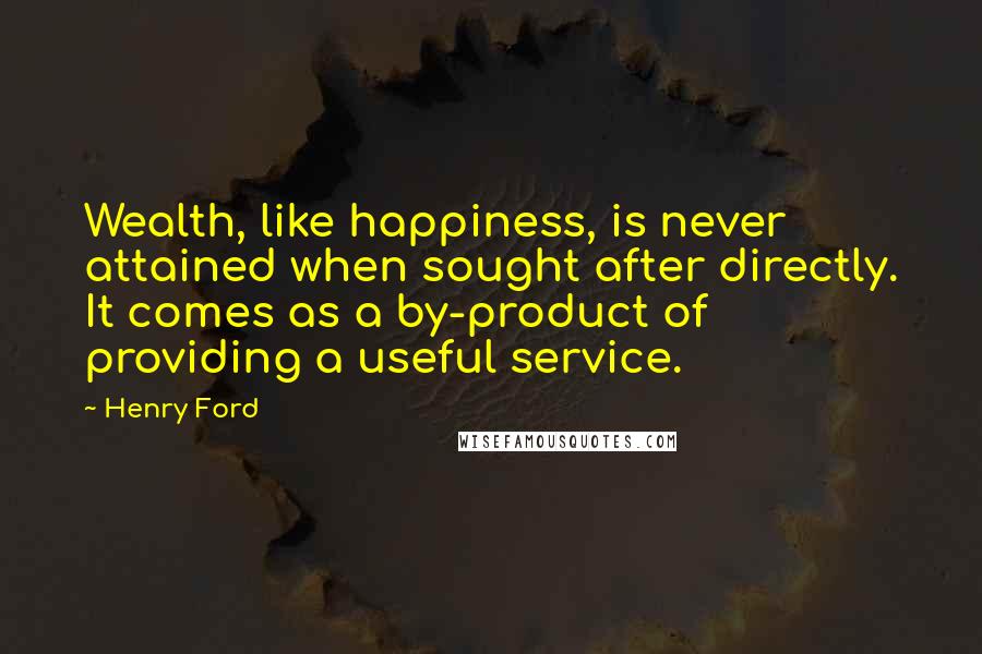 Henry Ford Quotes: Wealth, like happiness, is never attained when sought after directly. It comes as a by-product of providing a useful service.
