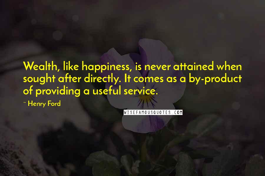 Henry Ford Quotes: Wealth, like happiness, is never attained when sought after directly. It comes as a by-product of providing a useful service.