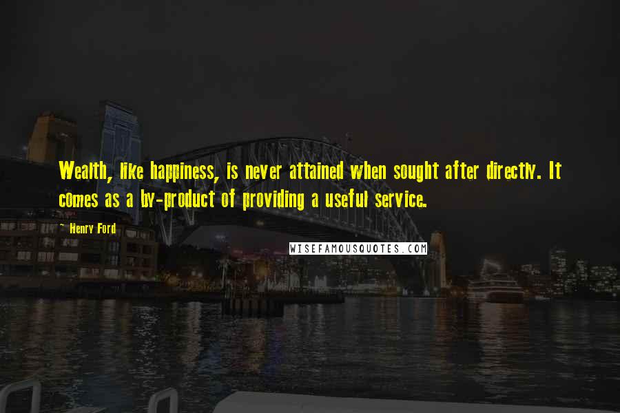 Henry Ford Quotes: Wealth, like happiness, is never attained when sought after directly. It comes as a by-product of providing a useful service.