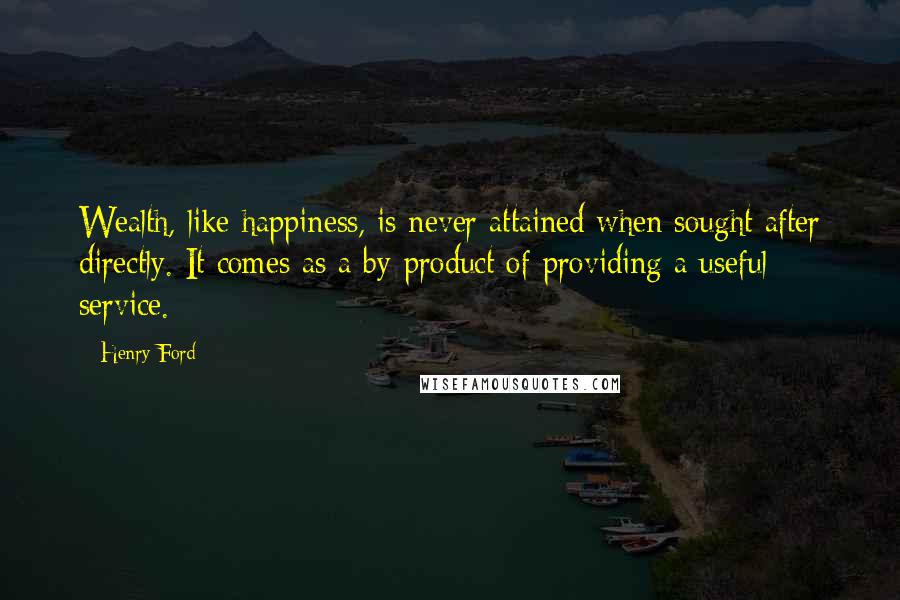 Henry Ford Quotes: Wealth, like happiness, is never attained when sought after directly. It comes as a by-product of providing a useful service.