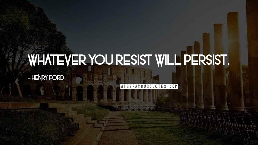 Henry Ford Quotes: Whatever you resist will persist.