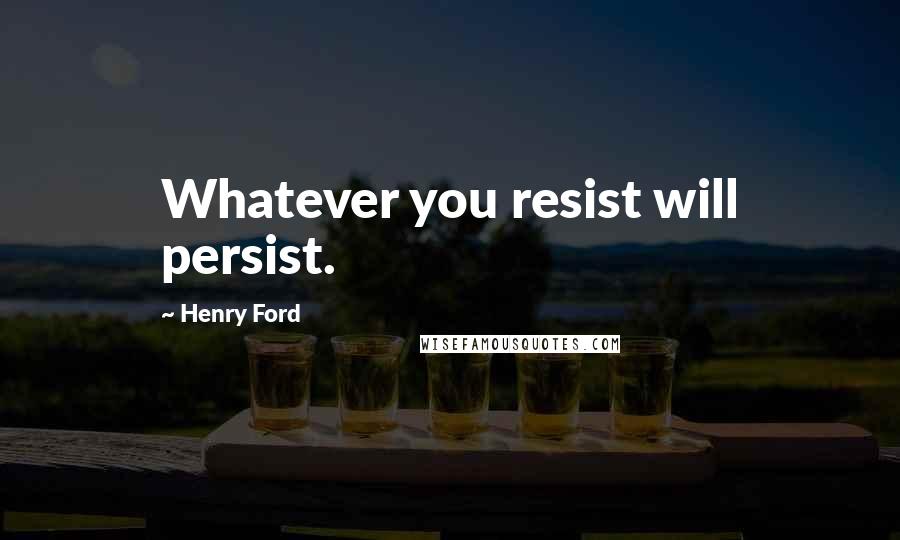 Henry Ford Quotes: Whatever you resist will persist.