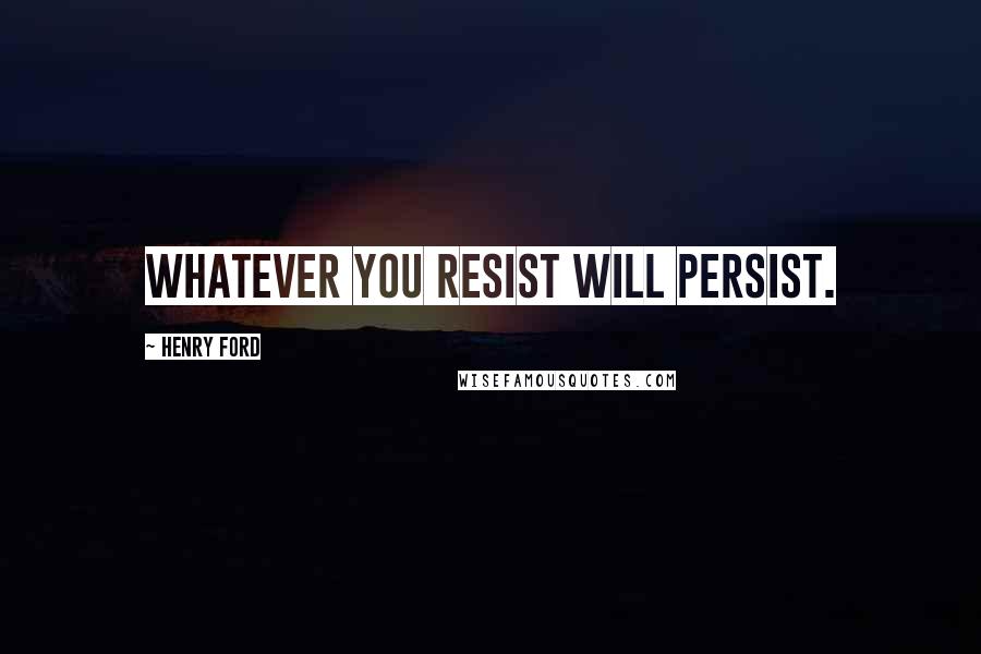 Henry Ford Quotes: Whatever you resist will persist.