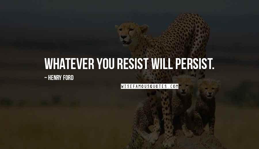 Henry Ford Quotes: Whatever you resist will persist.