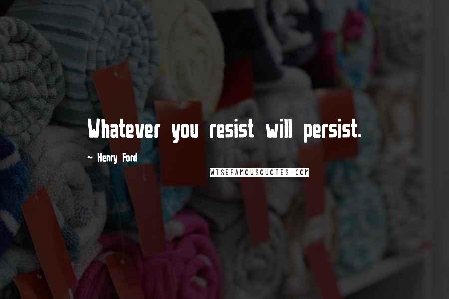 Henry Ford Quotes: Whatever you resist will persist.