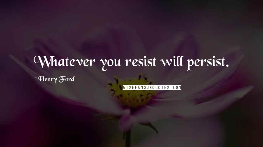 Henry Ford Quotes: Whatever you resist will persist.