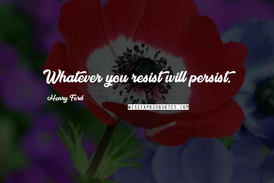 Henry Ford Quotes: Whatever you resist will persist.