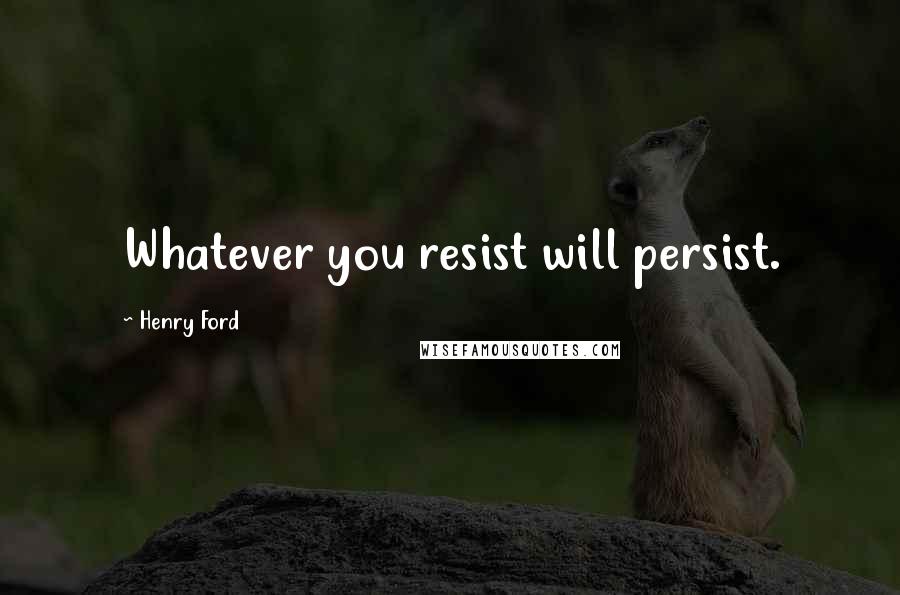 Henry Ford Quotes: Whatever you resist will persist.