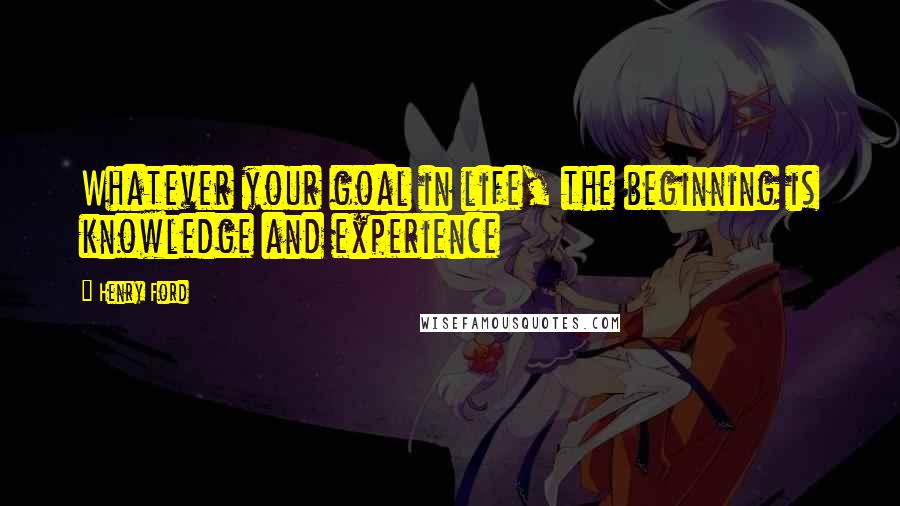 Henry Ford Quotes: Whatever your goal in life, the beginning is knowledge and experience