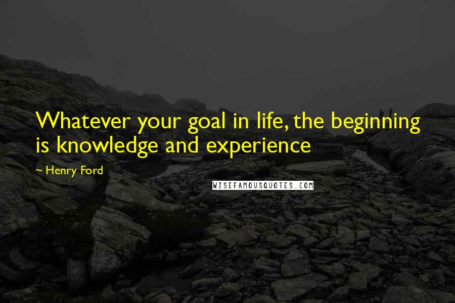 Henry Ford Quotes: Whatever your goal in life, the beginning is knowledge and experience