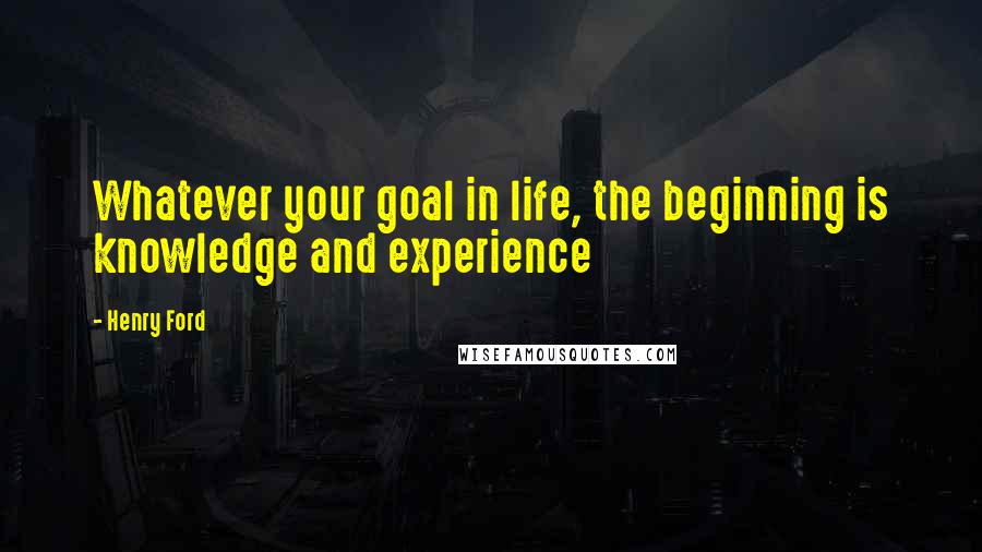 Henry Ford Quotes: Whatever your goal in life, the beginning is knowledge and experience