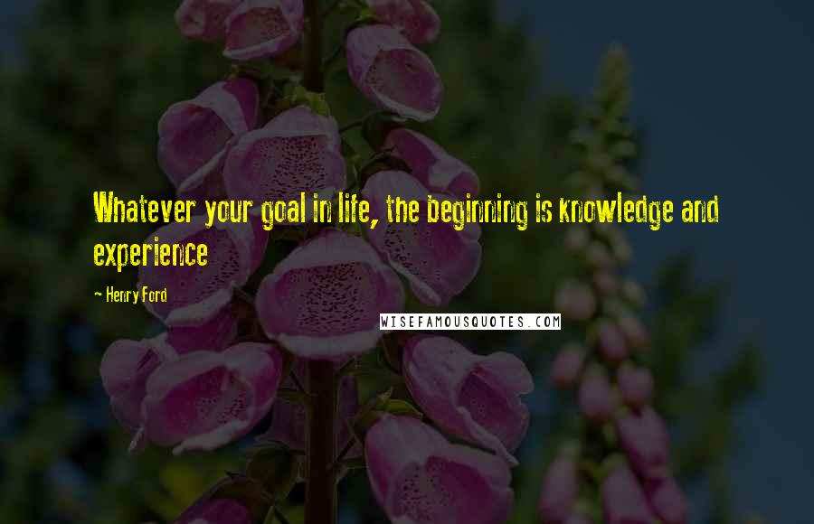 Henry Ford Quotes: Whatever your goal in life, the beginning is knowledge and experience