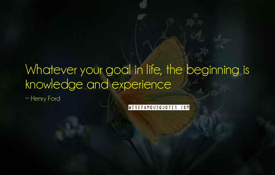 Henry Ford Quotes: Whatever your goal in life, the beginning is knowledge and experience