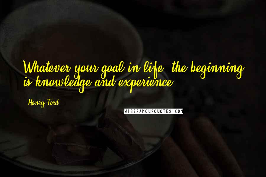 Henry Ford Quotes: Whatever your goal in life, the beginning is knowledge and experience