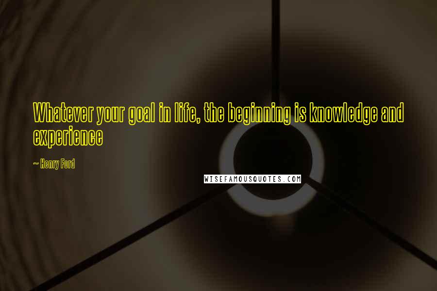 Henry Ford Quotes: Whatever your goal in life, the beginning is knowledge and experience