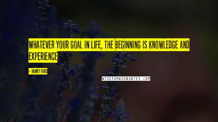 Henry Ford Quotes: Whatever your goal in life, the beginning is knowledge and experience