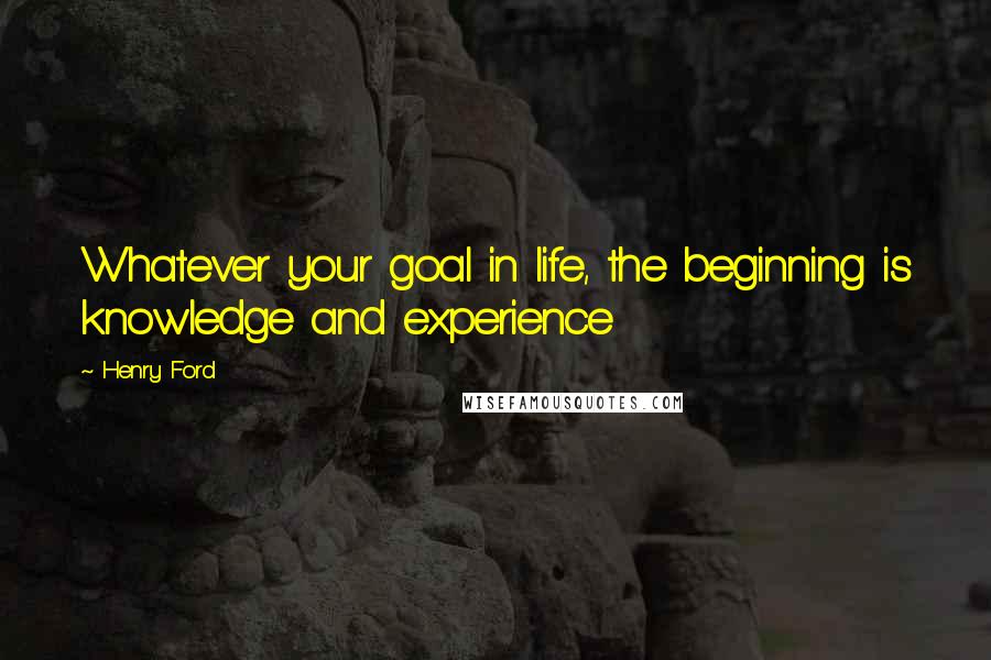 Henry Ford Quotes: Whatever your goal in life, the beginning is knowledge and experience