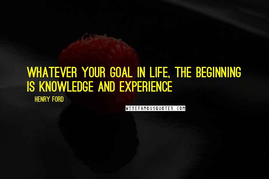 Henry Ford Quotes: Whatever your goal in life, the beginning is knowledge and experience