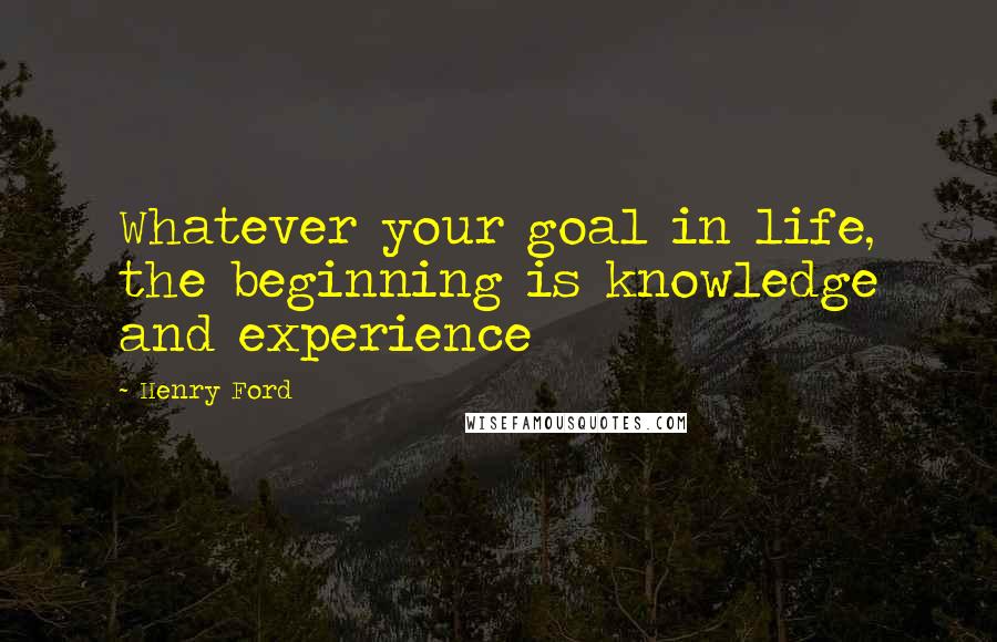 Henry Ford Quotes: Whatever your goal in life, the beginning is knowledge and experience