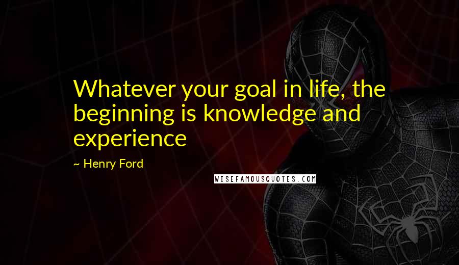 Henry Ford Quotes: Whatever your goal in life, the beginning is knowledge and experience