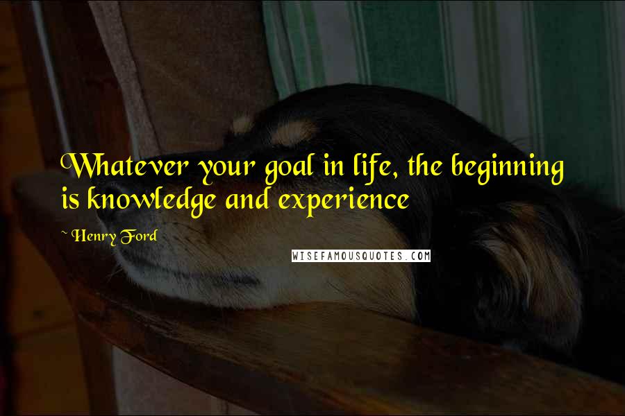 Henry Ford Quotes: Whatever your goal in life, the beginning is knowledge and experience