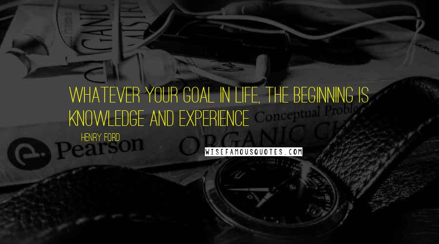 Henry Ford Quotes: Whatever your goal in life, the beginning is knowledge and experience