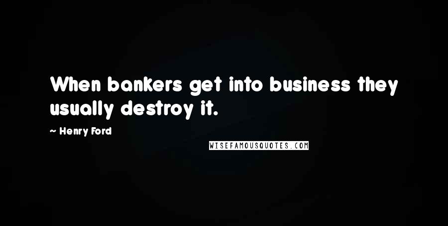 Henry Ford Quotes: When bankers get into business they usually destroy it.